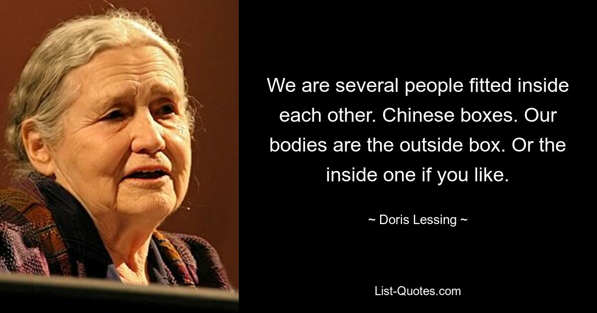 We are several people fitted inside each other. Chinese boxes. Our bodies are the outside box. Or the inside one if you like. — © Doris Lessing