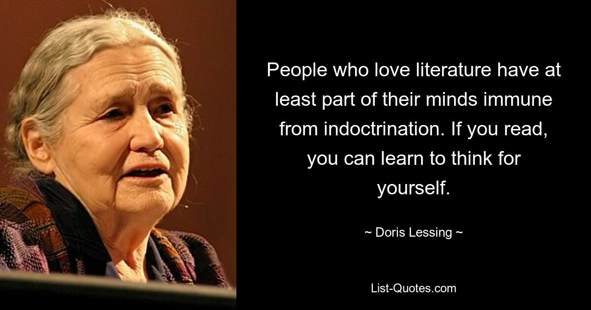 People who love literature have at least part of their minds immune from indoctrination. If you read, you can learn to think for yourself. — © Doris Lessing