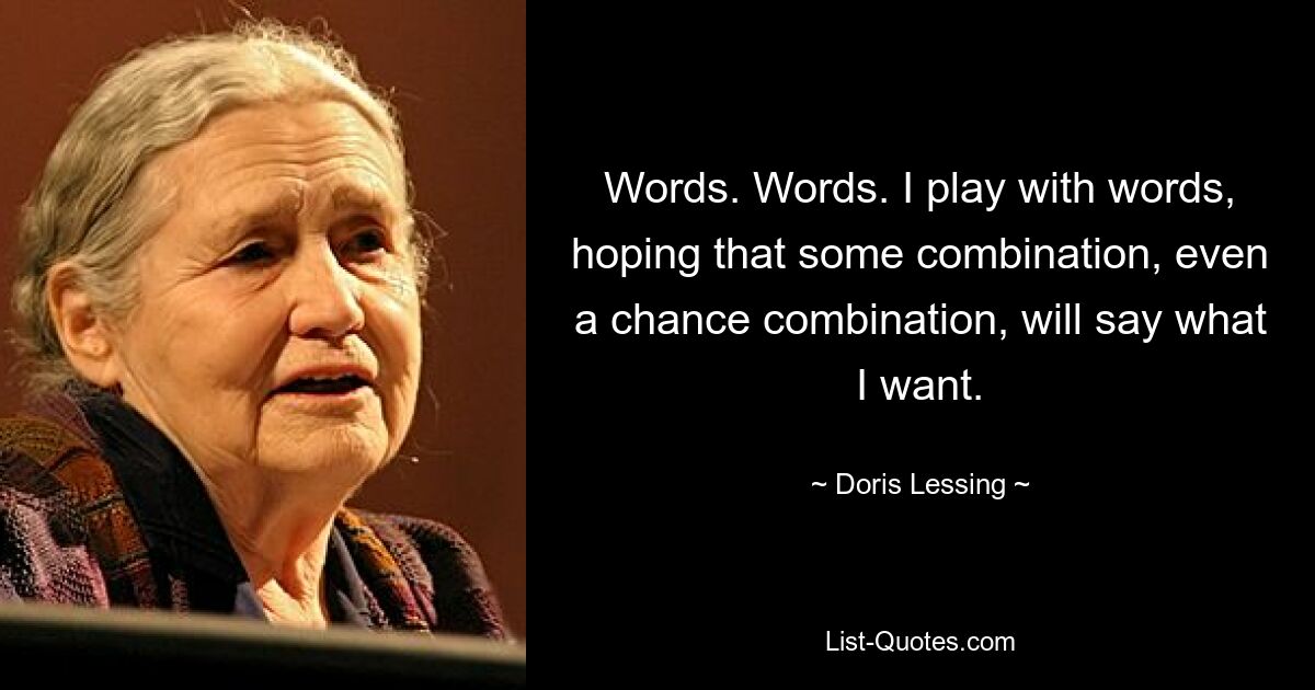 Words. Words. I play with words, hoping that some combination, even a chance combination, will say what I want. — © Doris Lessing