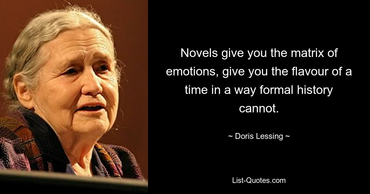 Novels give you the matrix of emotions, give you the flavour of a time in a way formal history cannot. — © Doris Lessing