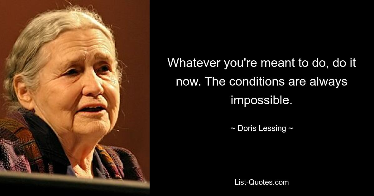 Whatever you're meant to do, do it now. The conditions are always impossible. — © Doris Lessing