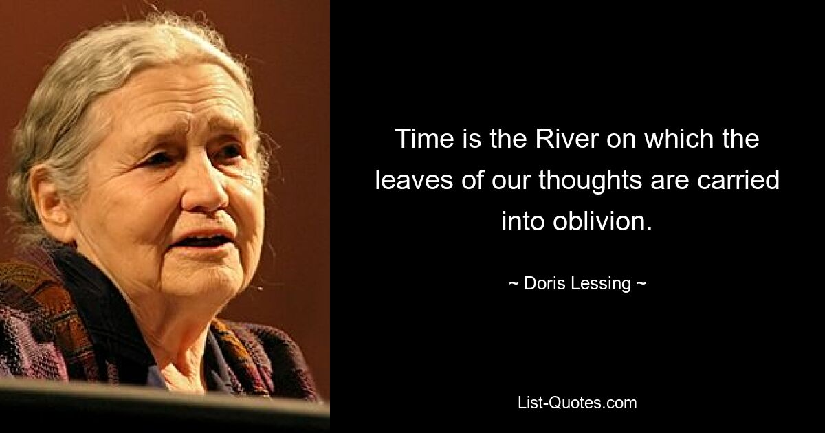 Time is the River on which the leaves of our thoughts are carried into oblivion. — © Doris Lessing