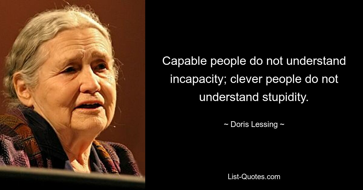 Capable people do not understand incapacity; clever people do not understand stupidity. — © Doris Lessing