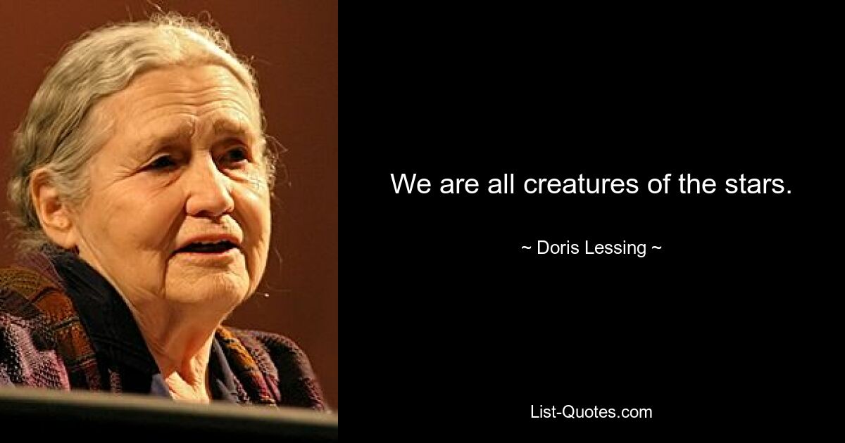 We are all creatures of the stars. — © Doris Lessing