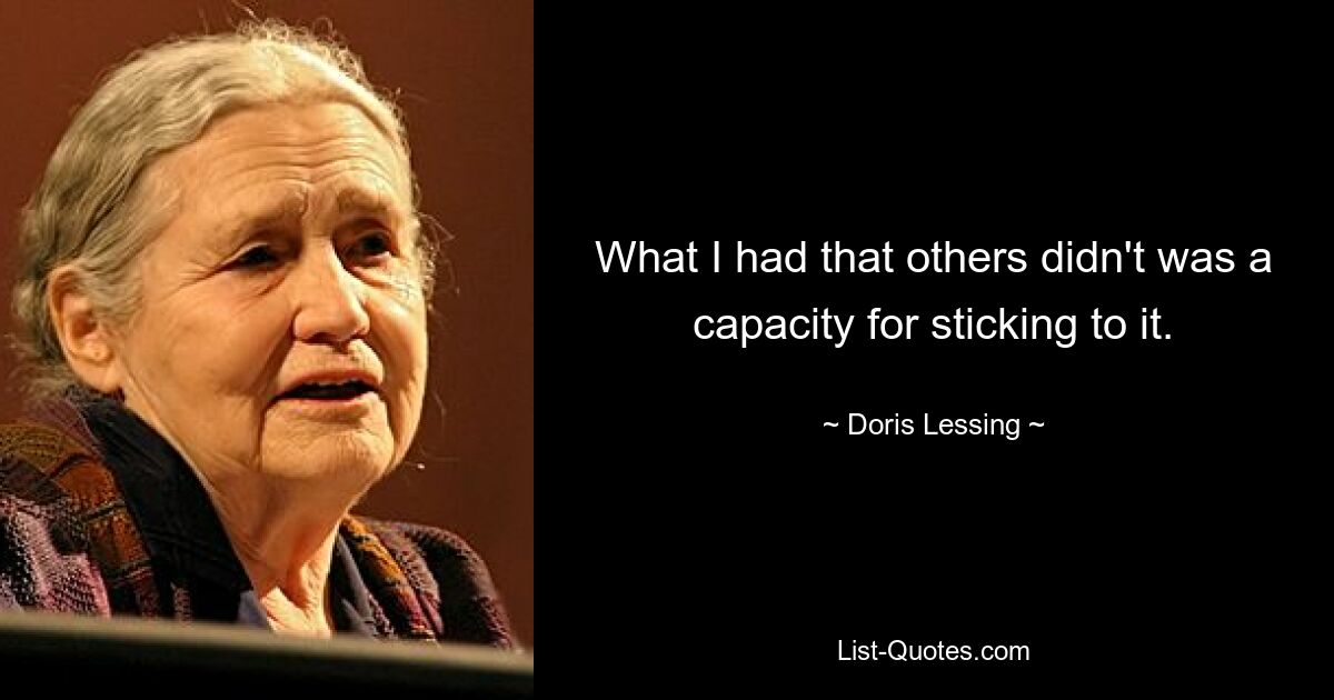 What I had that others didn't was a capacity for sticking to it. — © Doris Lessing