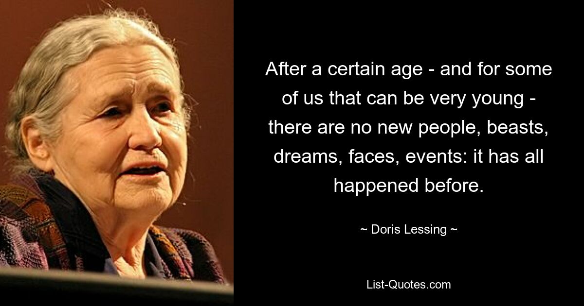 After a certain age - and for some of us that can be very young - there are no new people, beasts, dreams, faces, events: it has all happened before. — © Doris Lessing