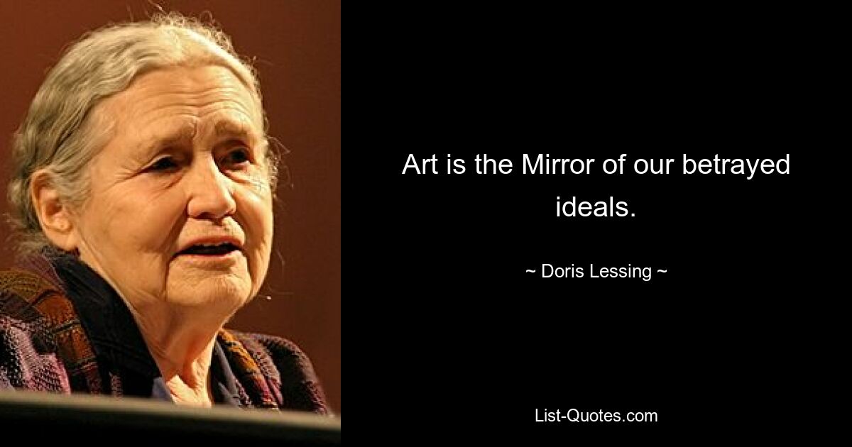 Art is the Mirror of our betrayed ideals. — © Doris Lessing