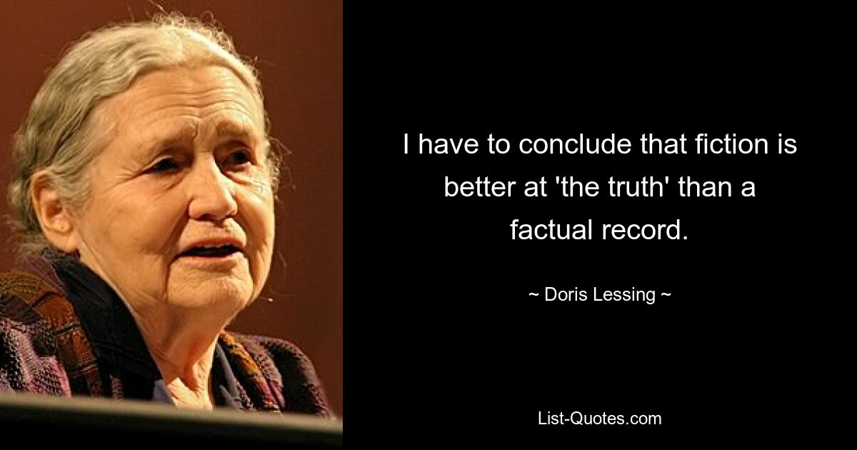 I have to conclude that fiction is better at 'the truth' than a factual record. — © Doris Lessing