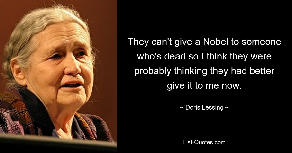 They can't give a Nobel to someone who's dead so I think they were probably thinking they had better give it to me now. — © Doris Lessing