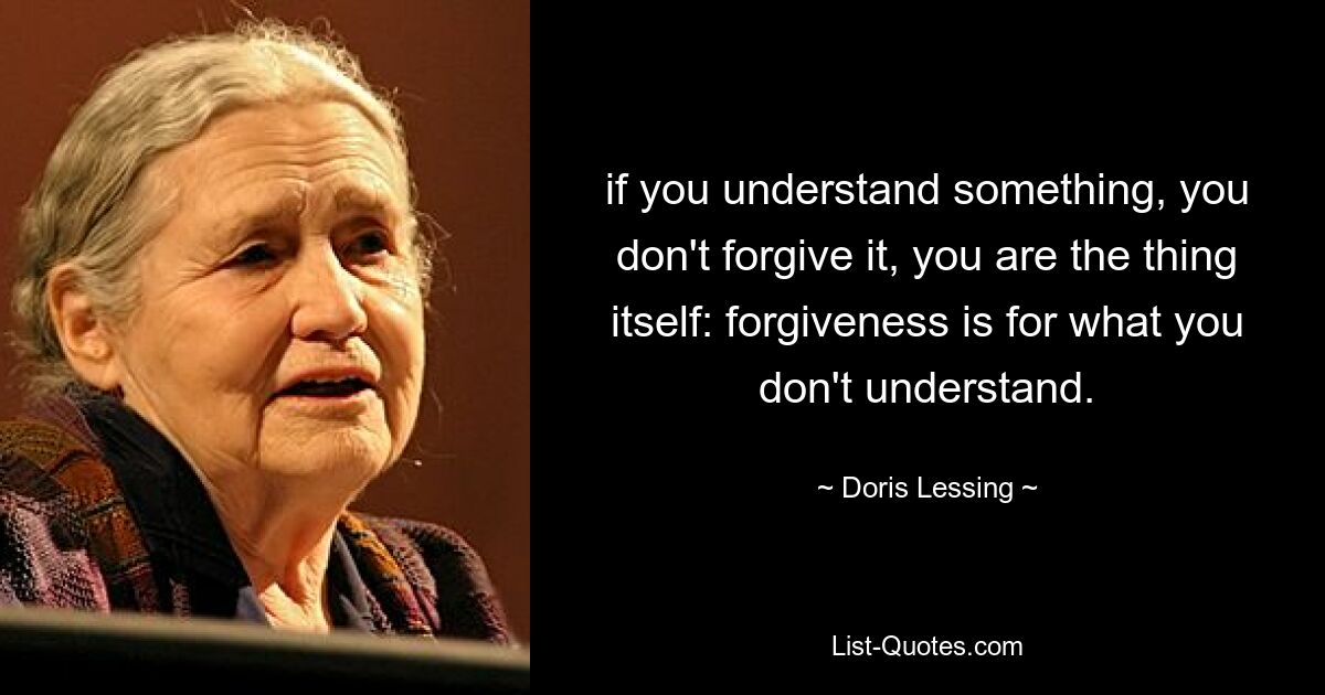 if you understand something, you don't forgive it, you are the thing itself: forgiveness is for what you don't understand. — © Doris Lessing