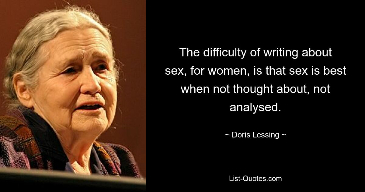 The difficulty of writing about sex, for women, is that sex is best when not thought about, not analysed. — © Doris Lessing