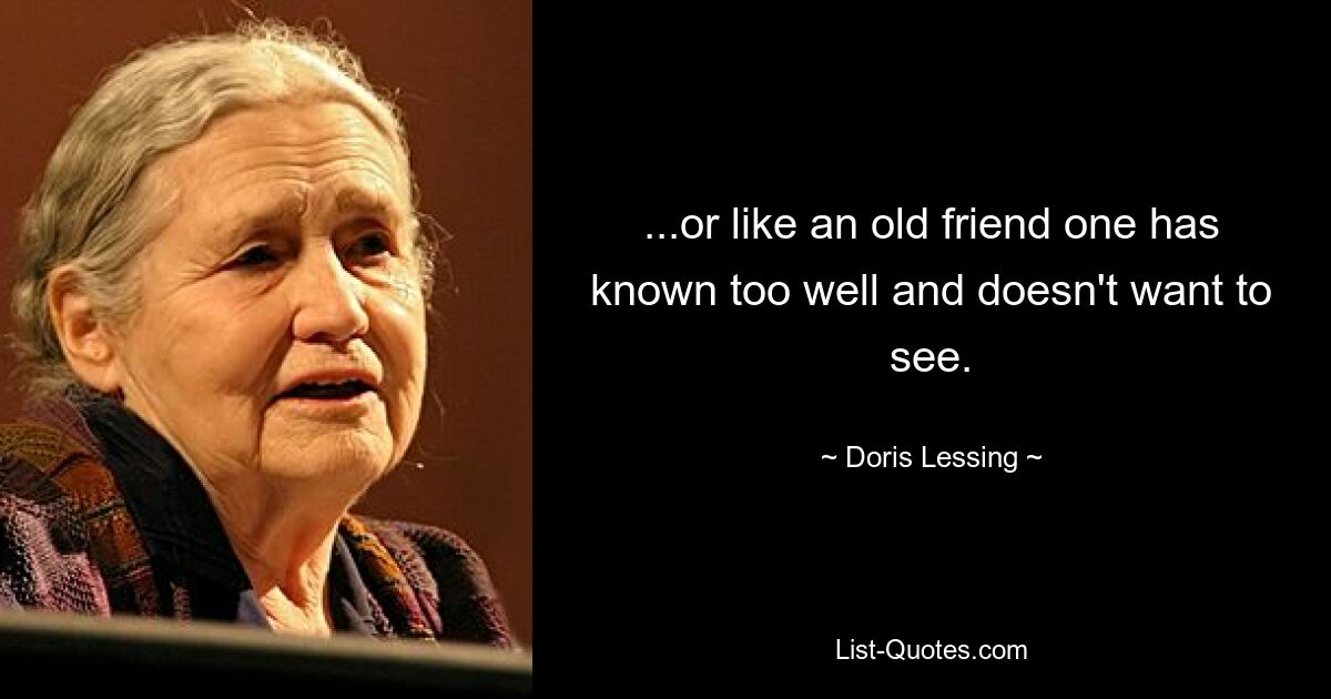 ...or like an old friend one has known too well and doesn't want to see. — © Doris Lessing