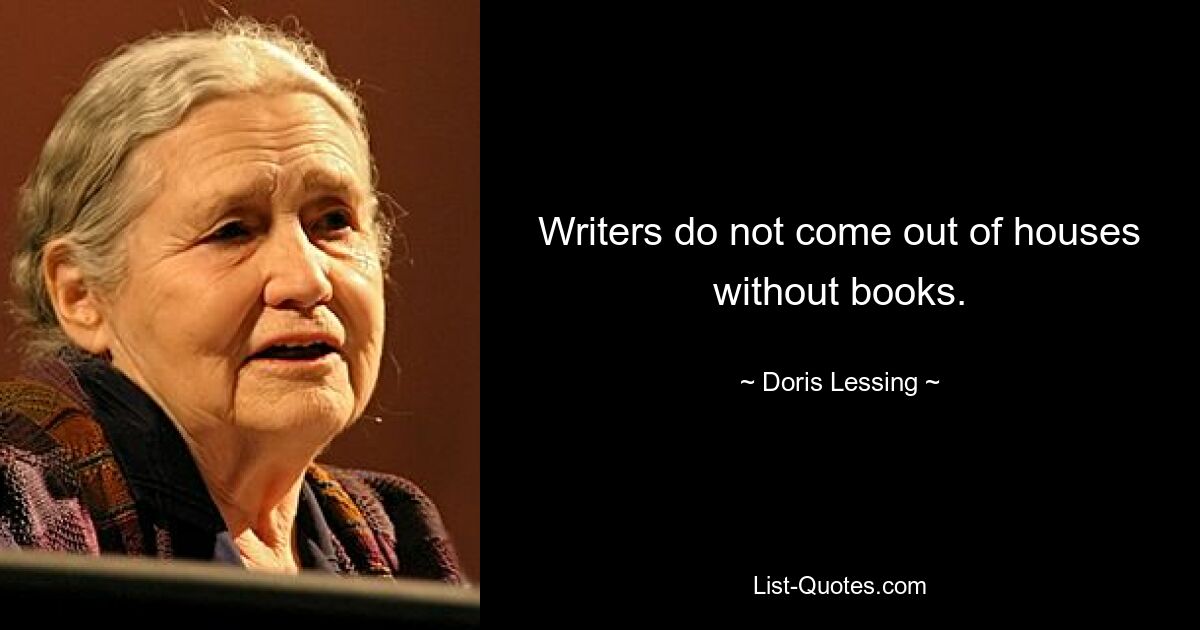 Writers do not come out of houses without books. — © Doris Lessing