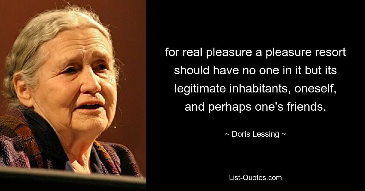 for real pleasure a pleasure resort should have no one in it but its legitimate inhabitants, oneself, and perhaps one's friends. — © Doris Lessing