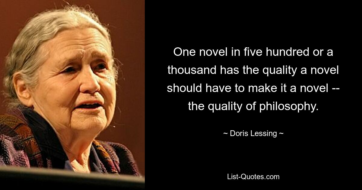 Один роман из пятисот или тысяч обладает качеством, которым должен обладать роман, чтобы стать романом, — качеством философии. — © Дорис Лессинг