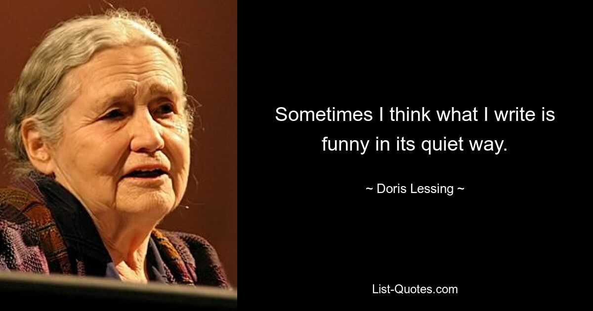 Sometimes I think what I write is funny in its quiet way. — © Doris Lessing