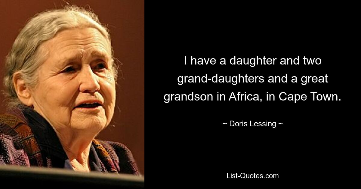 I have a daughter and two grand-daughters and a great grandson in Africa, in Cape Town. — © Doris Lessing