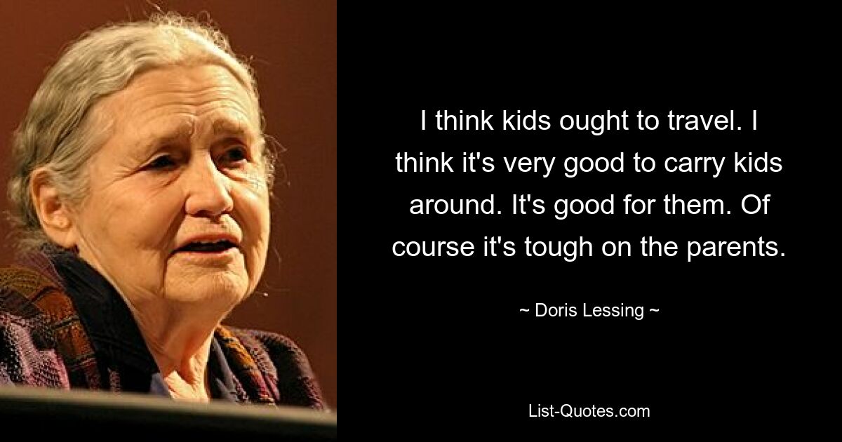 I think kids ought to travel. I think it's very good to carry kids around. It's good for them. Of course it's tough on the parents. — © Doris Lessing