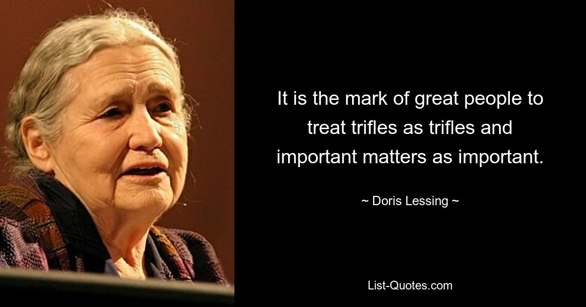 It is the mark of great people to treat trifles as trifles and important matters as important. — © Doris Lessing