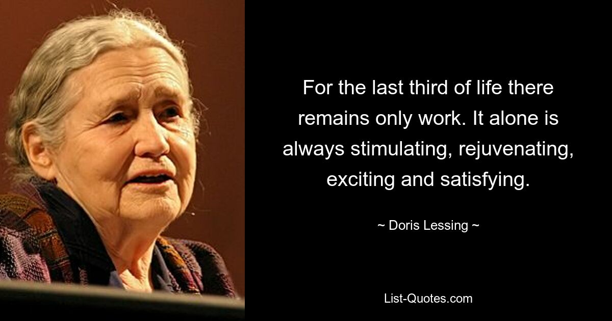 For the last third of life there remains only work. It alone is always stimulating, rejuvenating, exciting and satisfying. — © Doris Lessing