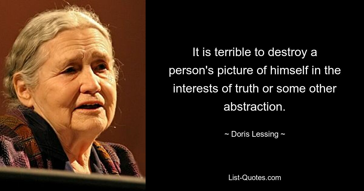 It is terrible to destroy a person's picture of himself in the interests of truth or some other abstraction. — © Doris Lessing