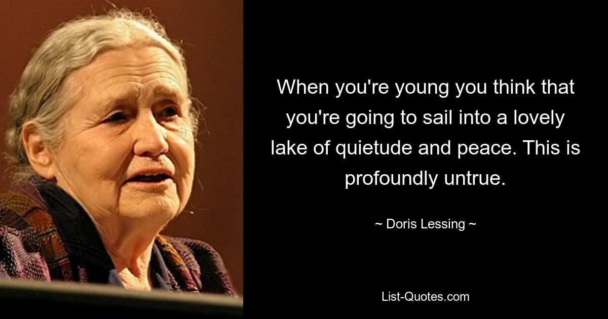 When you're young you think that you're going to sail into a lovely lake of quietude and peace. This is profoundly untrue. — © Doris Lessing