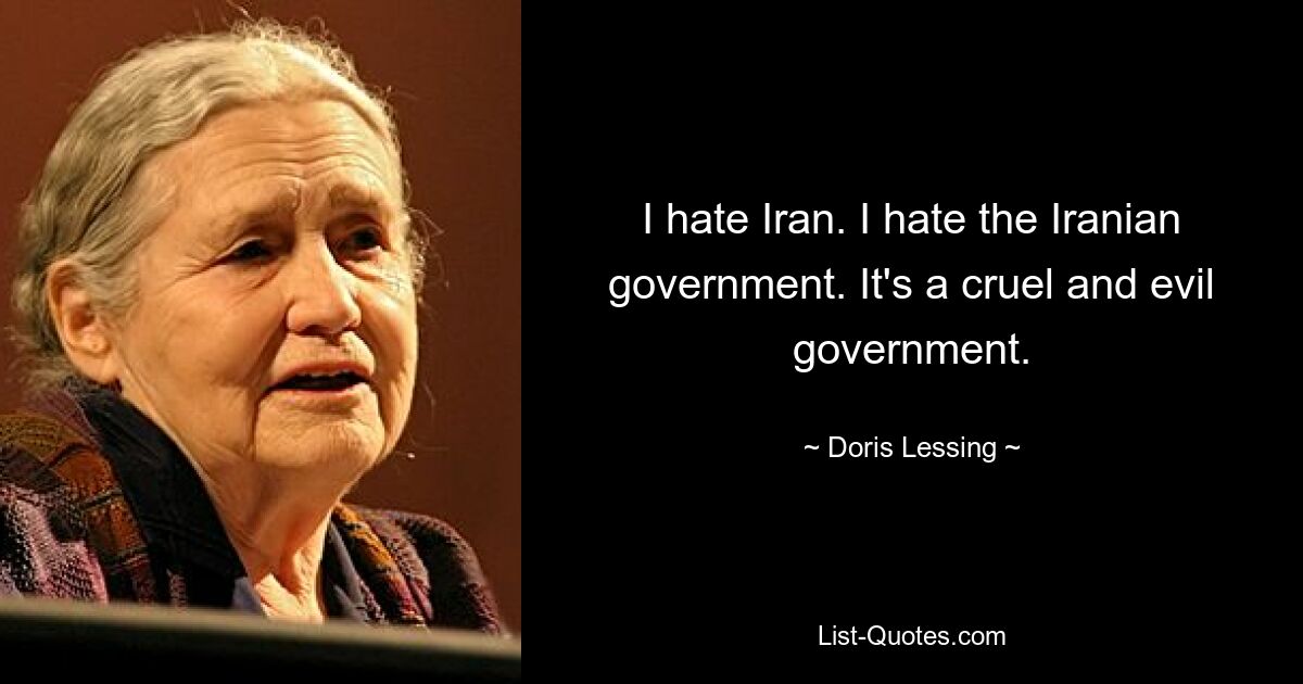 I hate Iran. I hate the Iranian government. It's a cruel and evil government. — © Doris Lessing