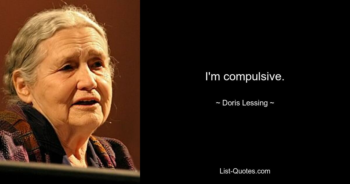 I'm compulsive. — © Doris Lessing