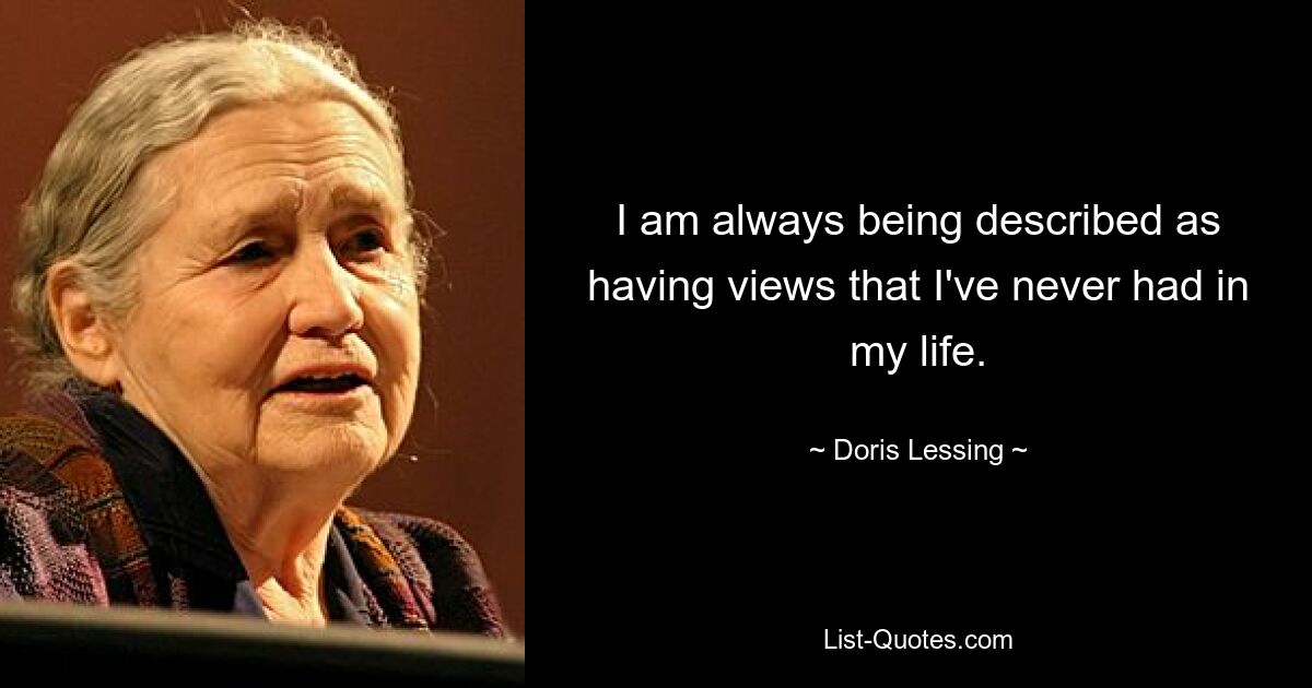 I am always being described as having views that I've never had in my life. — © Doris Lessing