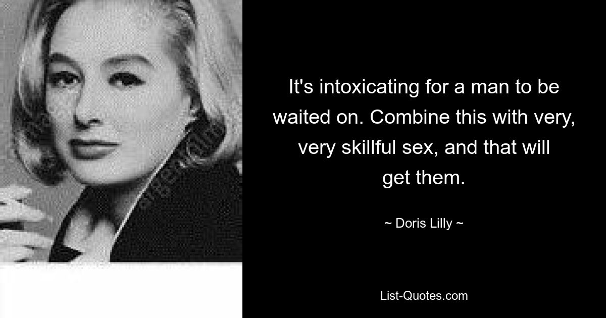 It's intoxicating for a man to be waited on. Combine this with very, very skillful sex, and that will get them. — © Doris Lilly