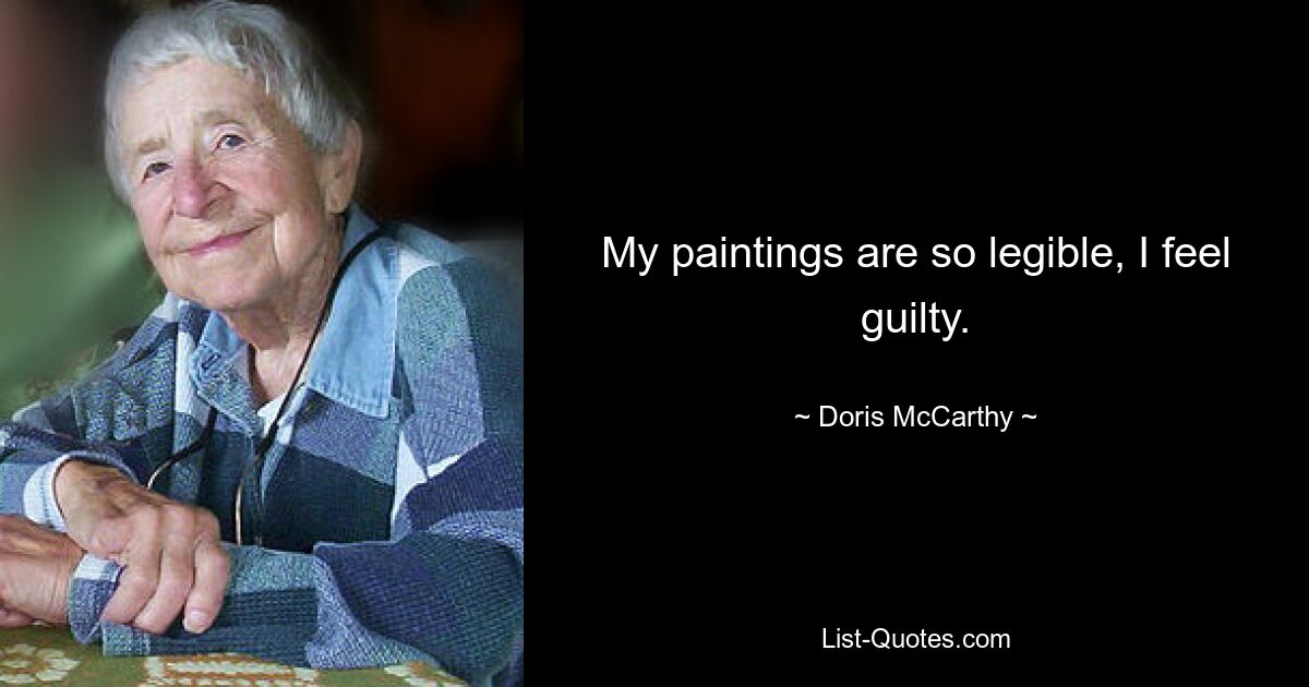 My paintings are so legible, I feel guilty. — © Doris McCarthy