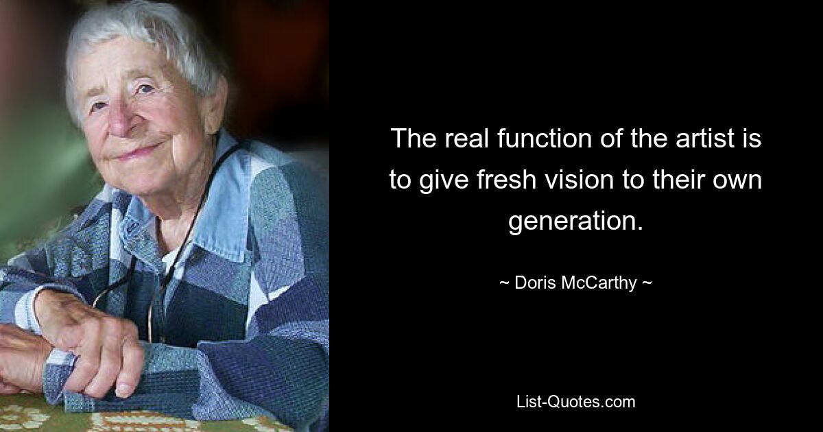 The real function of the artist is to give fresh vision to their own generation. — © Doris McCarthy