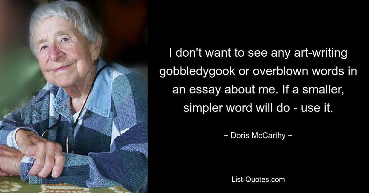 I don't want to see any art-writing gobbledygook or overblown words in an essay about me. If a smaller, simpler word will do - use it. — © Doris McCarthy