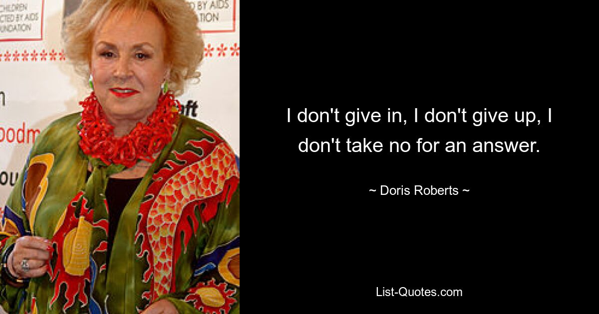 I don't give in, I don't give up, I don't take no for an answer. — © Doris Roberts