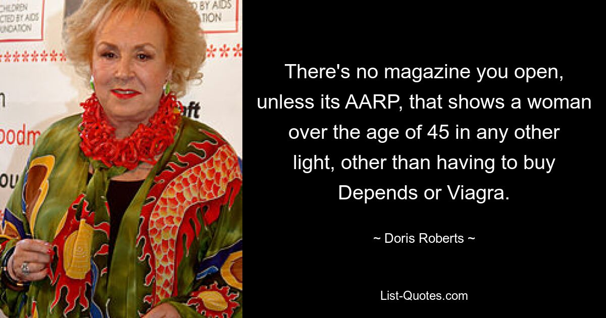 There's no magazine you open, unless its AARP, that shows a woman over the age of 45 in any other light, other than having to buy Depends or Viagra. — © Doris Roberts