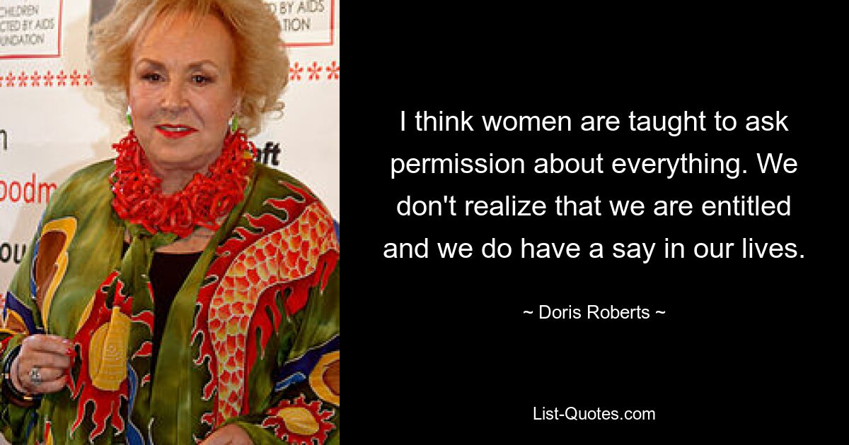 I think women are taught to ask permission about everything. We don't realize that we are entitled and we do have a say in our lives. — © Doris Roberts