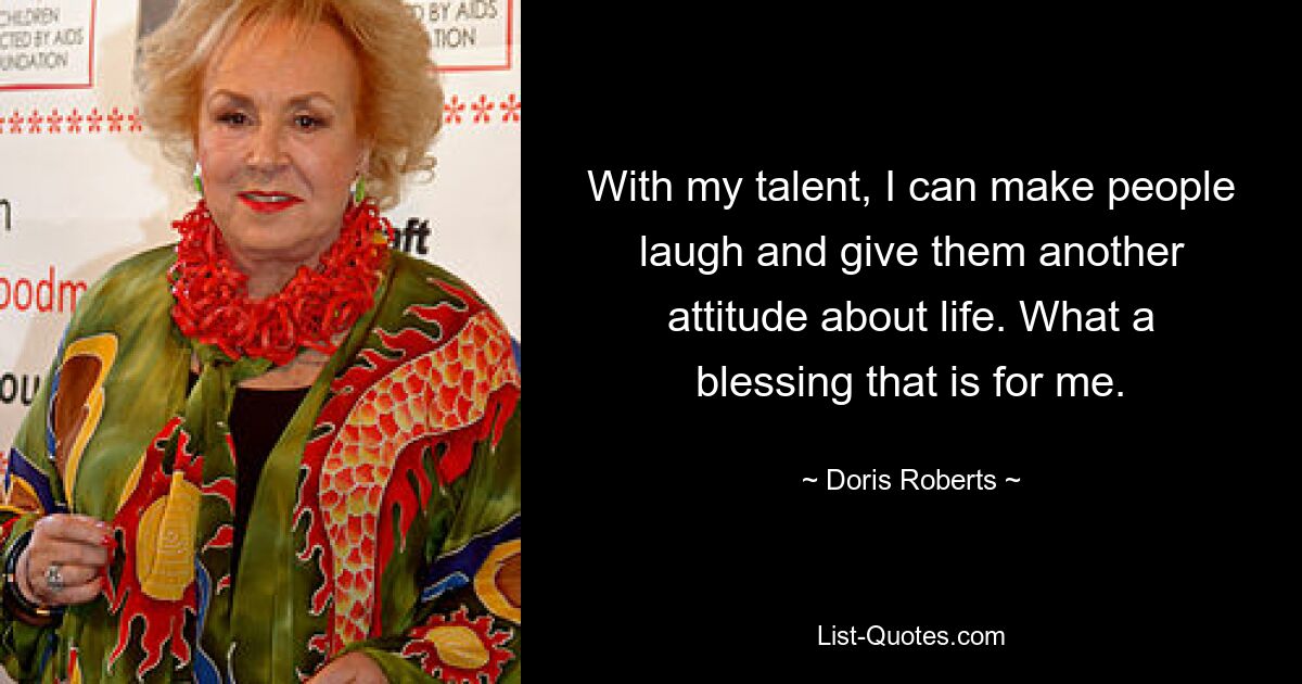 With my talent, I can make people laugh and give them another attitude about life. What a blessing that is for me. — © Doris Roberts