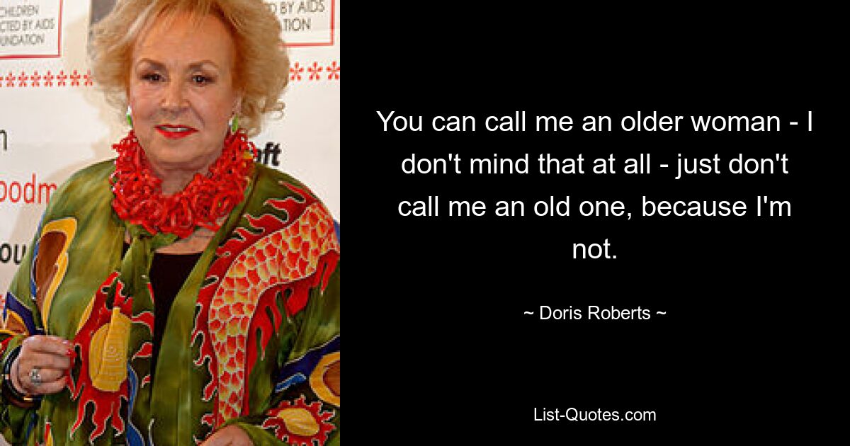 You can call me an older woman - I don't mind that at all - just don't call me an old one, because I'm not. — © Doris Roberts