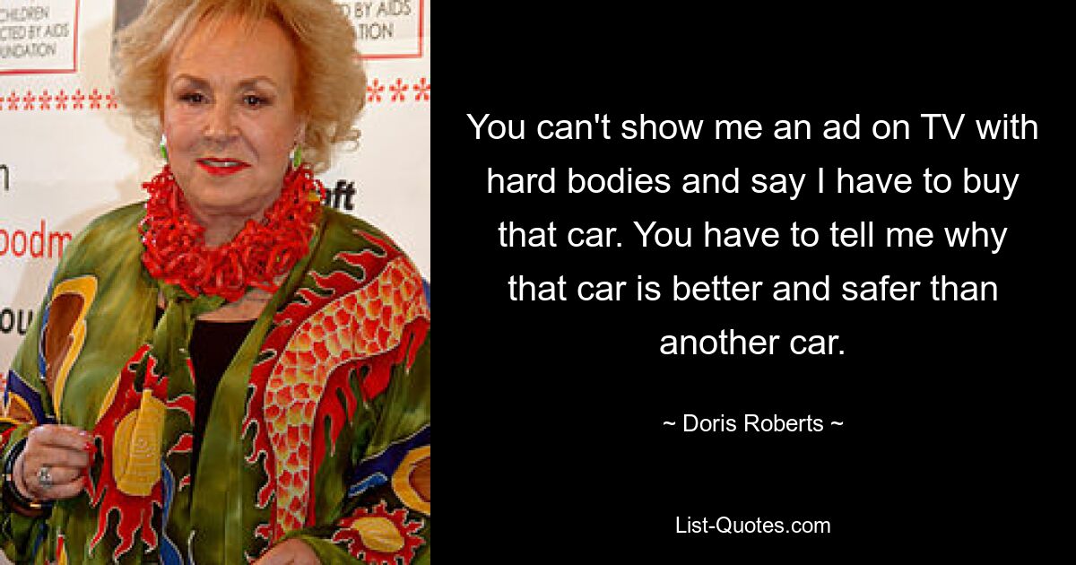 You can't show me an ad on TV with hard bodies and say I have to buy that car. You have to tell me why that car is better and safer than another car. — © Doris Roberts