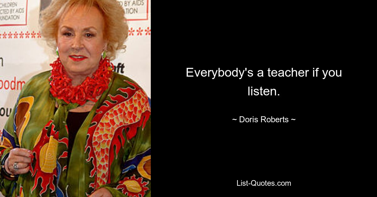 Everybody's a teacher if you listen. — © Doris Roberts