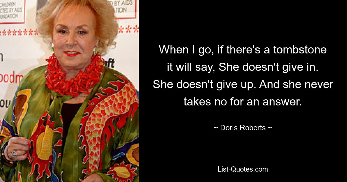 When I go, if there's a tombstone it will say, She doesn't give in. She doesn't give up. And she never takes no for an answer. — © Doris Roberts