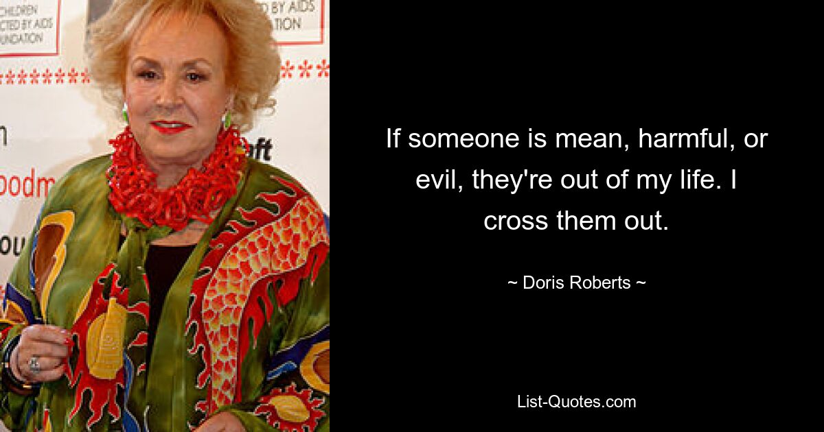 If someone is mean, harmful, or evil, they're out of my life. I cross them out. — © Doris Roberts