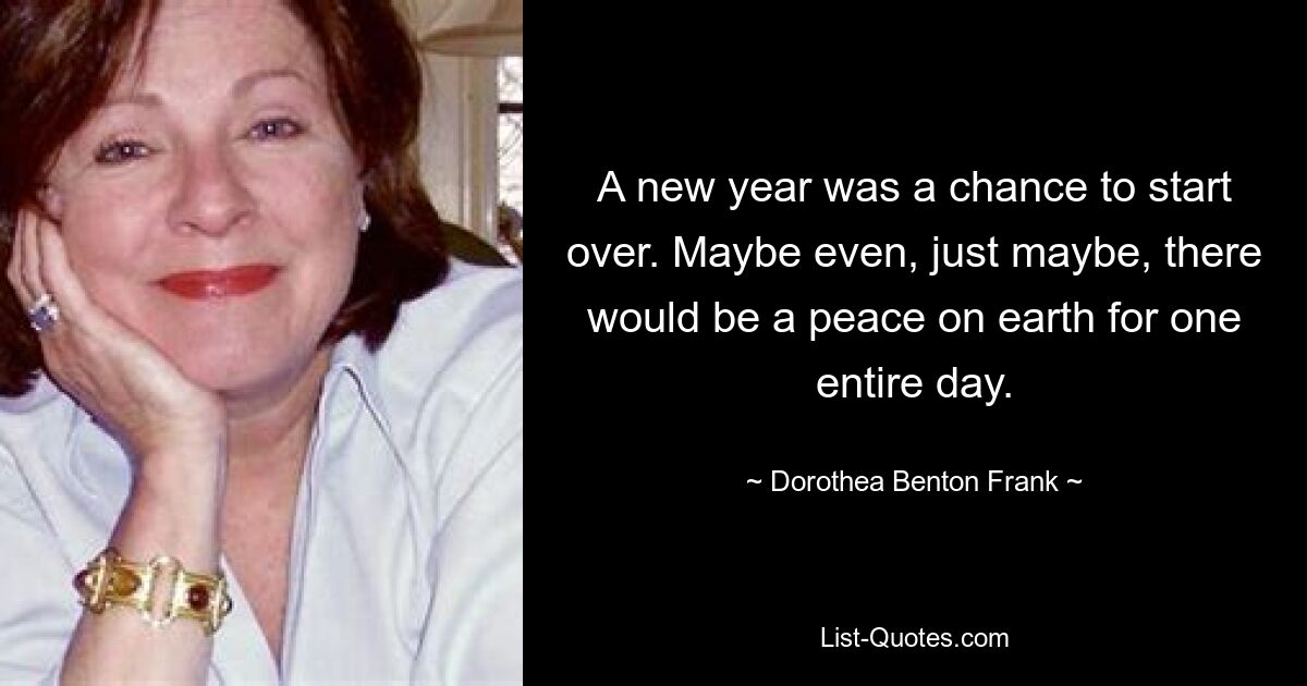 A new year was a chance to start over. Maybe even, just maybe, there would be a peace on earth for one entire day. — © Dorothea Benton Frank