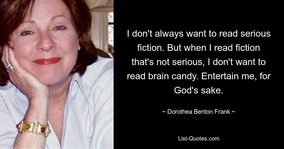 I don't always want to read serious fiction. But when I read fiction that's not serious, I don't want to read brain candy. Entertain me, for God's sake. — © Dorothea Benton Frank