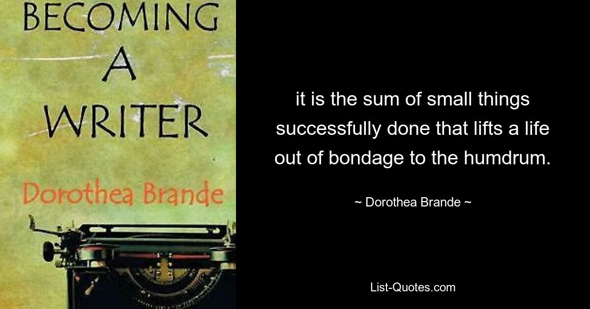 it is the sum of small things successfully done that lifts a life out of bondage to the humdrum. — © Dorothea Brande