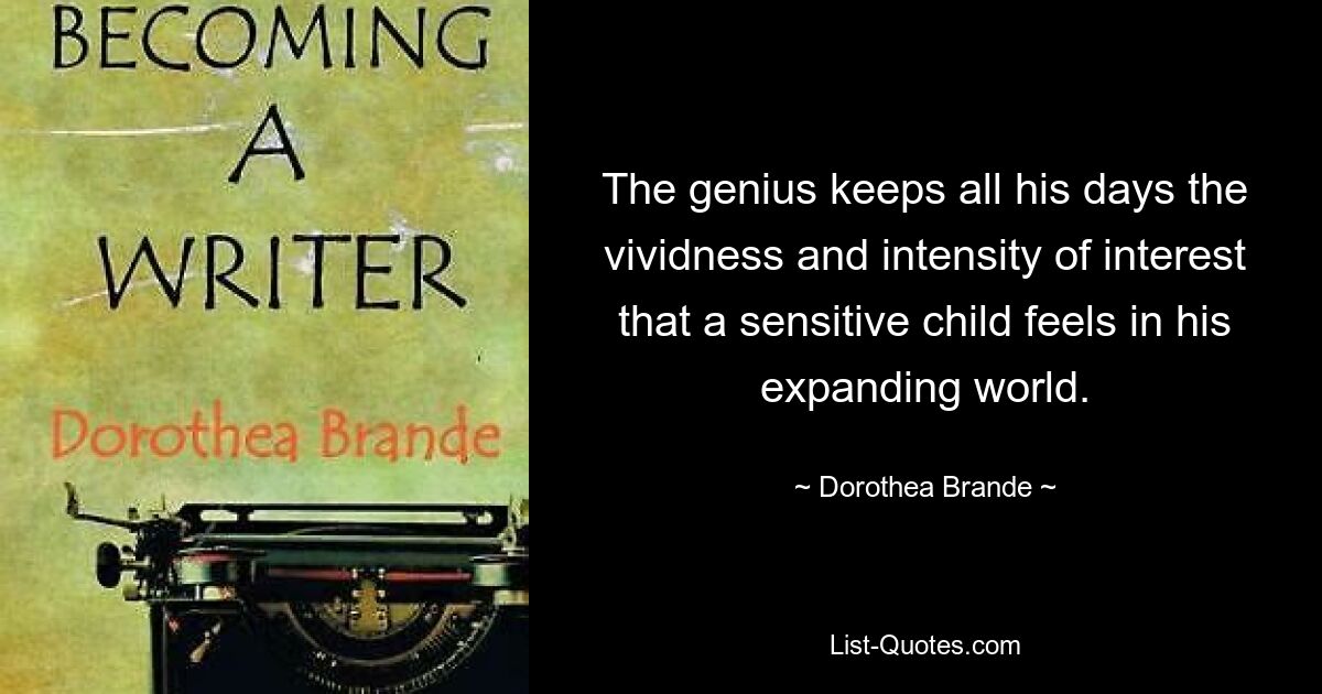 The genius keeps all his days the vividness and intensity of interest that a sensitive child feels in his expanding world. — © Dorothea Brande