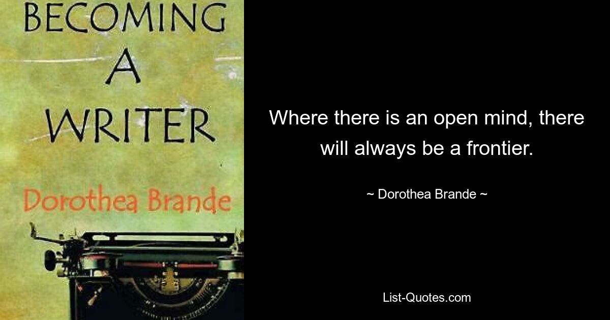 Where there is an open mind, there will always be a frontier. — © Dorothea Brande