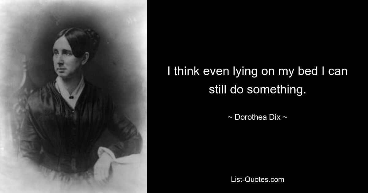 I think even lying on my bed I can still do something. — © Dorothea Dix