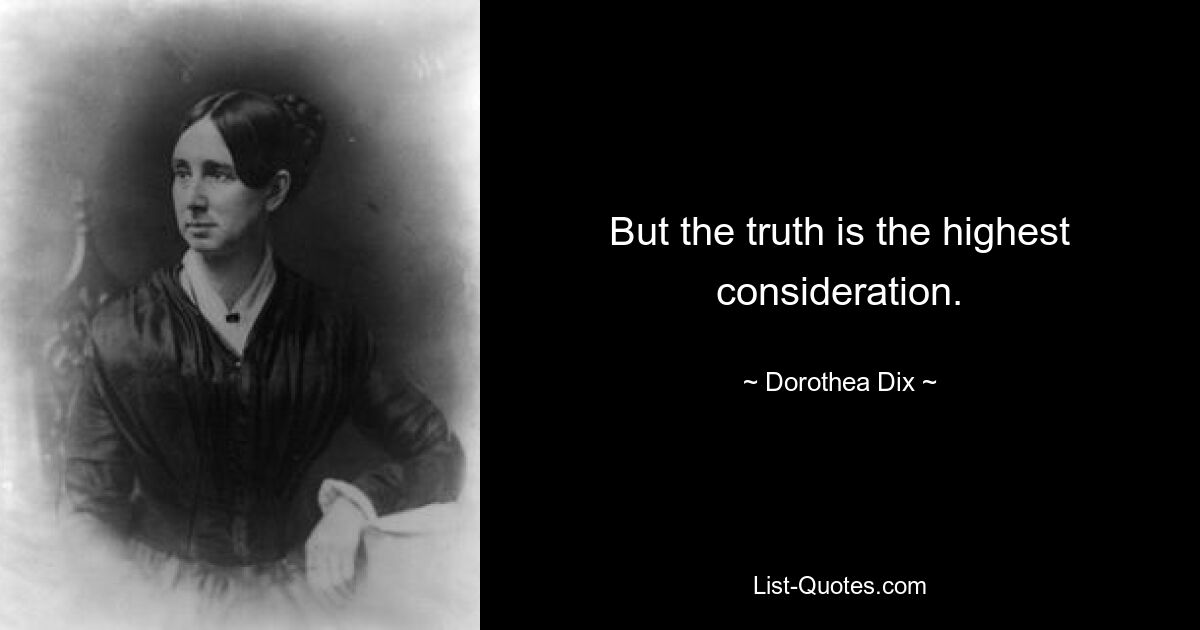 But the truth is the highest consideration. — © Dorothea Dix