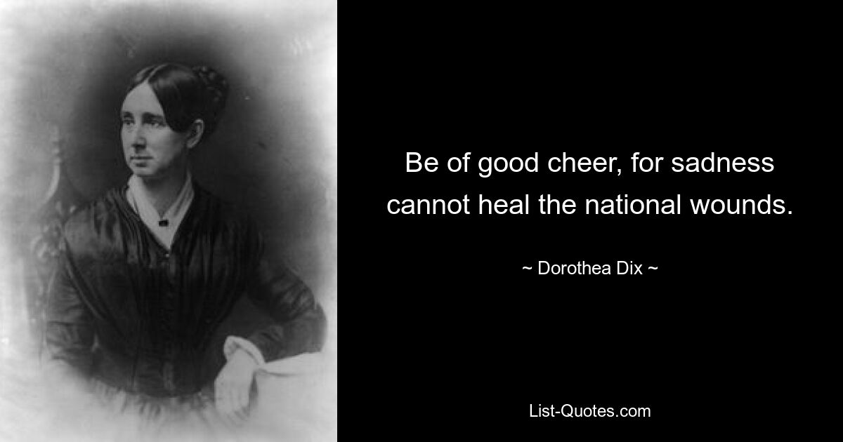 Be of good cheer, for sadness cannot heal the national wounds. — © Dorothea Dix